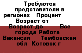 Требуются представители в регионах › Процент ­ 40 › Возраст от ­ 18 › Возраст до ­ 99 - Все города Работа » Вакансии   . Тамбовская обл.,Котовск г.